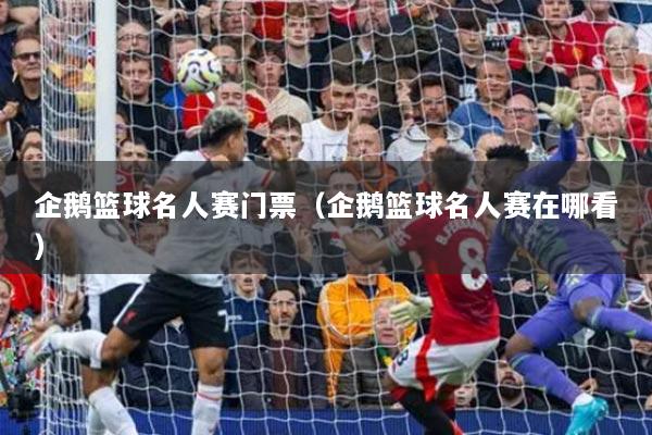 企鵝籃球名人賽門(mén)票（企鵝籃球名人賽在哪看）