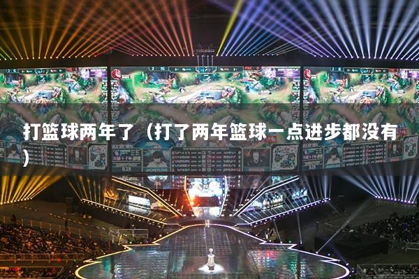 打籃球兩年了（打了兩年籃球一點(diǎn)進(jìn)步都沒有）