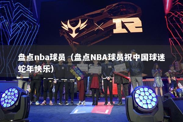 盤點(diǎn)nba球員（盤點(diǎn)NBA球員祝中國(guó)球迷蛇年快樂）