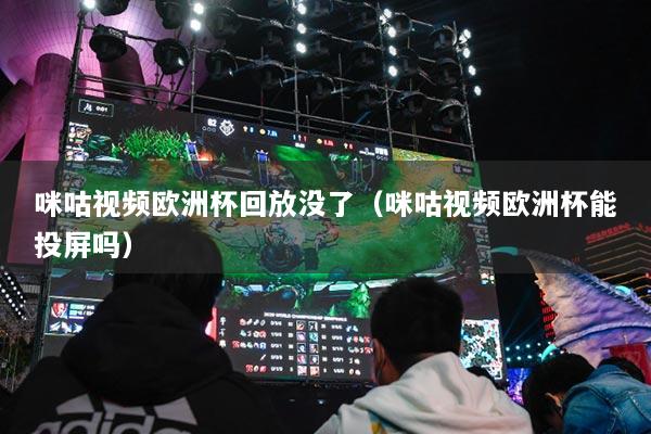 咪咕視頻歐洲杯回放沒(méi)了（咪咕視頻歐洲杯能投屏嗎）