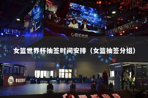 女籃世界杯抽簽時間安排（女籃抽簽分組）