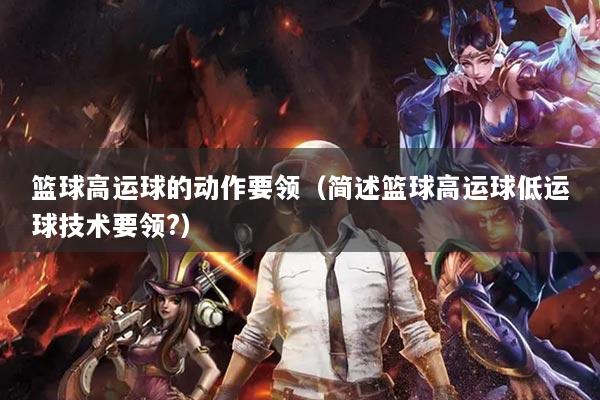 籃球高運(yùn)球的動作要領(lǐng)（簡述籃球高運(yùn)球低運(yùn)球技術(shù)要領(lǐng)?）