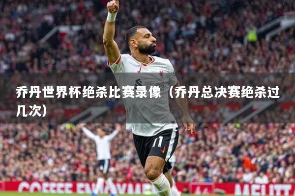 喬丹世界杯絕殺比賽錄像（喬丹總決賽絕殺過(guò)幾次）