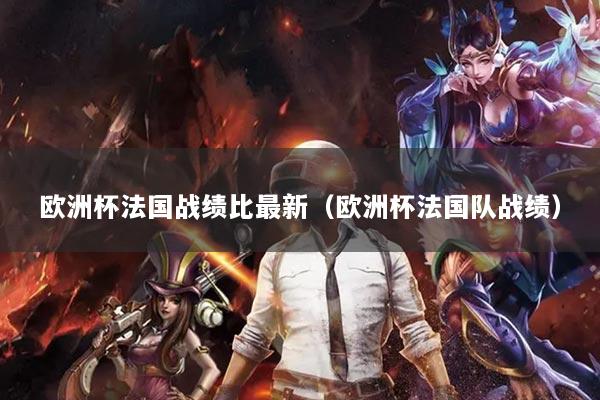 歐洲杯法國戰(zhàn)績比最新（歐洲杯法國隊戰(zhàn)績）