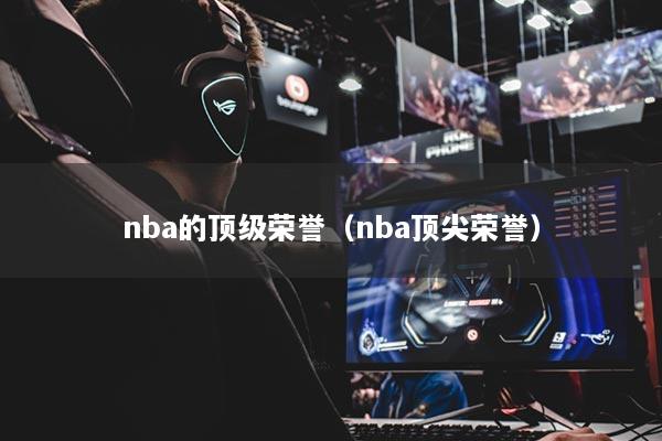 nba的頂級(jí)榮譽(yù)（nba頂尖榮譽(yù)）