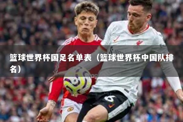 籃球世界杯國(guó)足名單表（籃球世界杯中國(guó)隊(duì)排名）