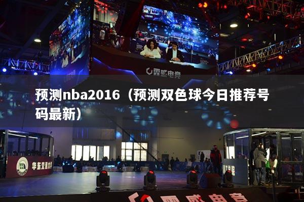 預測nba2016（預測雙色球今日推薦號碼最新）