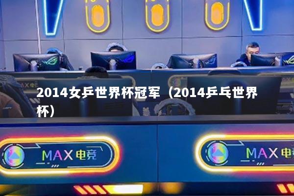 2014女乒世界杯冠軍（2014乒乓世界杯）