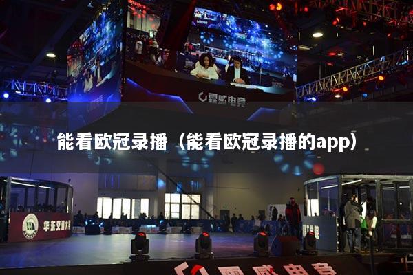 能看歐冠錄播（能看歐冠錄播的app）