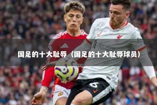 國足的十大恥辱(國足的十大恥辱球員)