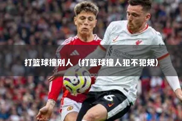 打籃球撞別人（打籃球撞人犯不犯規(guī)）