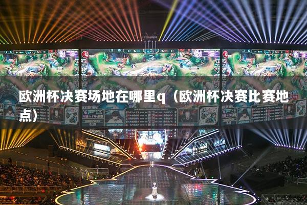 歐洲杯決賽場地在哪里q（歐洲杯決賽比賽地點）