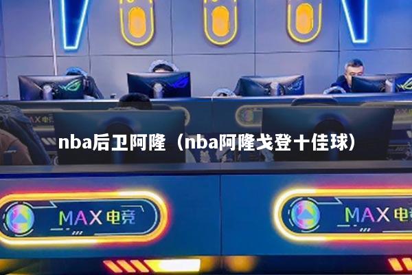 nba后衛(wèi)阿?。╪ba阿隆戈登十佳球）