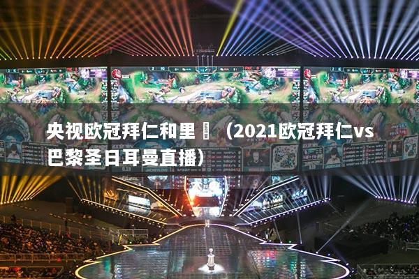 央視歐冠拜仁和里昻（2021歐冠拜仁vs巴黎圣日耳曼直播）