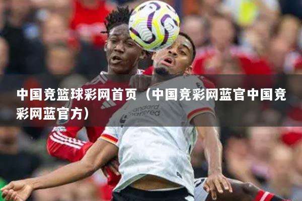 中國競(jìng)籃球彩網(wǎng)首頁（中國競(jìng)彩網(wǎng)藍(lán)官中國競(jìng)彩網(wǎng)藍(lán)官方）