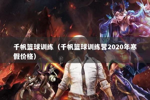千帆籃球訓(xùn)練（千帆籃球訓(xùn)練營2020年寒假價(jià)格）