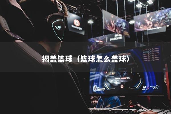 揭蓋籃球（籃球怎么蓋球）