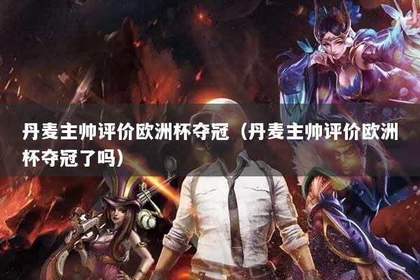 丹麥主帥評(píng)價(jià)歐洲杯奪冠（丹麥主帥評(píng)價(jià)歐洲杯奪冠了嗎）