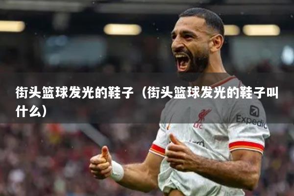 街頭籃球發(fā)光的鞋子（街頭籃球發(fā)光的鞋子叫什么）