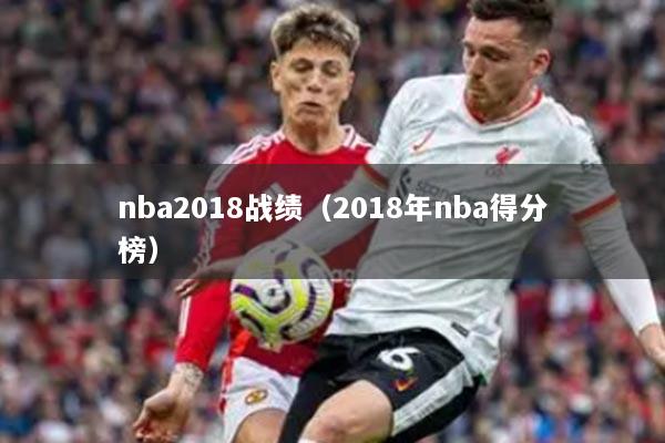 nba2018戰(zhàn)績（2018年nba得分榜）