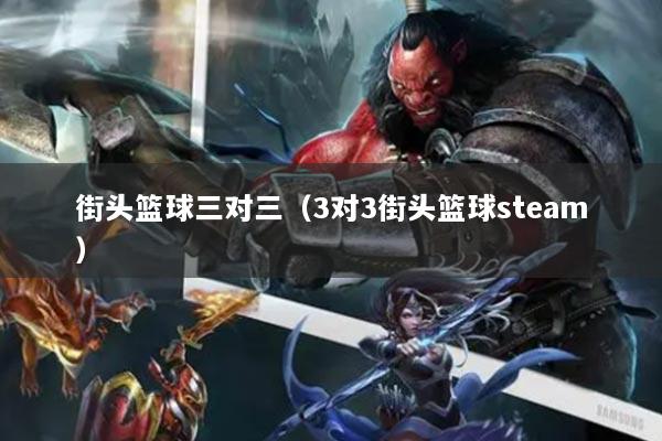 街頭籃球三對三（3對3街頭籃球steam）